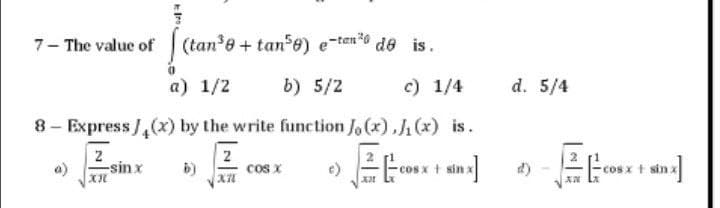 (tan³0+ tan³0) e-ten³0 de is.
a) 1/2
b) 5/2
c) 1/4
by the write function Jo(x),J₁(x) is.
b)
cos x
24
cosx - sin
sin x]
7- The value of
8 - Express/(x)
2
-sin x
XI
d. 5/4
E
cos x + sin: