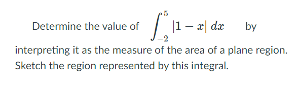 Determine the value of |1- x| dx
by
interpreting it as the measure of the area of a plane region.
Sketch the region represented by this integral.
