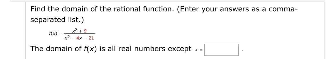 Find the domain of the rational function. (Enter your answers as a comma-
separated list.)
x2 + 9
f(x) =
x2 – 4x – 21
The domain of f(x) is all real numbers except x =
