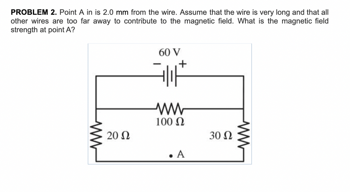 PROBLEM 2. Point A in is 2.0 mm from the wire. Assume that the wire is very long and that all
other wires are too far away to contribute to the magnetic field. What is the magnetic field
strength at point A?
60 V
키아
100 2
• A
w
20 2
+
30 2