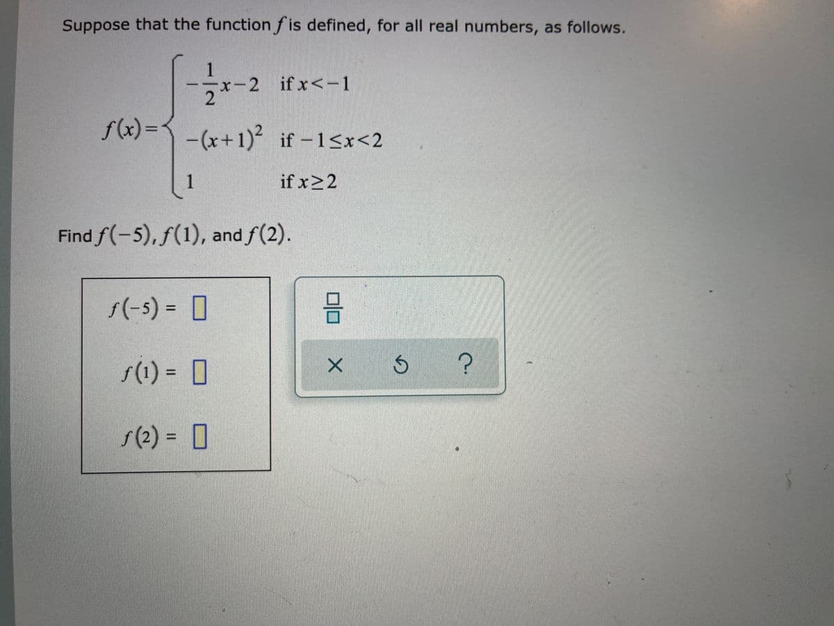 Suppose that the function f is defined, for all real numbers, as follows.
1
-2 ifx<-1
2.
f(x)= -(x+1)² if -1<x<2
1
if x>2
Find f(-5), f(1), and f(2).
1(-s) = 0
s(1) = 0
%3D
s(2) = 0
%3D
