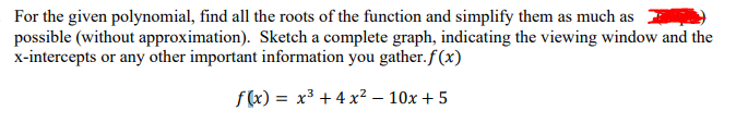 For the given polynomial, find all the roots of the function and simplify them as much as
possible (without approximation). Sketch a complete graph, indicating the viewing window and the
x-intercepts or any other important information you gather.f(x)
f(x) = x³ + 4 x² – 10x + 5
