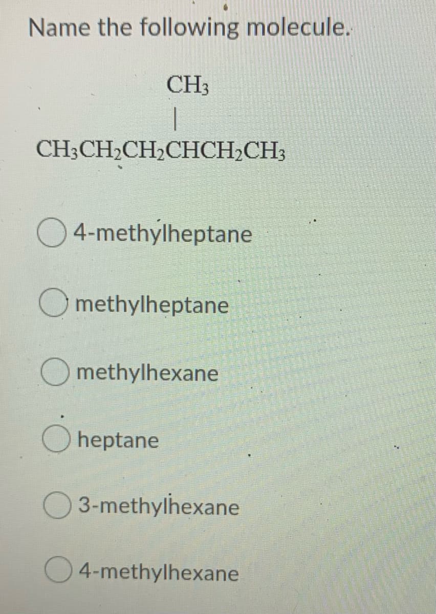 Name the following molecule.
CH3
CH;CH2CH2CHCH2CH3
O 4-methylheptane
methylheptane
methylhexane
O heptane
3-methylhexane
4-methylhexane
