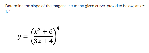 Determine the slope of the tangent line to the given curve, provided below, at x =
1. *
4
x + 6
y =
Зх + 4
