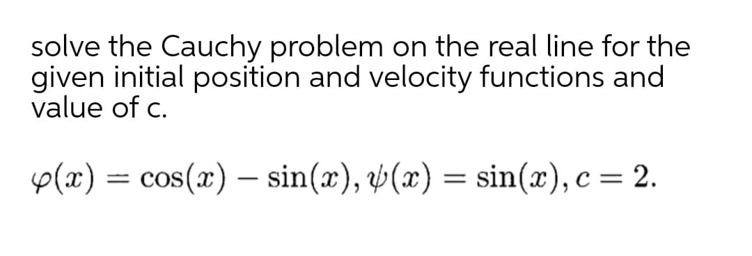 solve the Cauchy problem on the real line for the
given initial position and velocity functions and
value of c.
o(x) = cos(x) – sin(x), v(x) = sin(x), c = 2.
%3D
-
