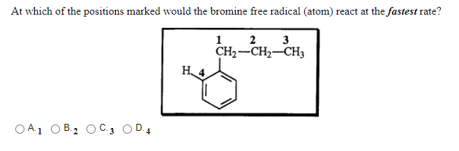 At which of the positions marked would the bromine free radical (atom) react at the fastest rate?
1
2
3
CH2 --CH2-CH3
H 4.
O A.1 O B.2 O C.3 O D.4
