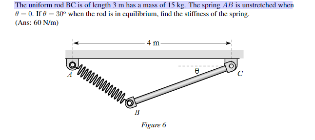 The uniform rod BC is of length 3 m has a mass of 15 kg. The spring AB is unstretched when
0 = 0. If 0 = 30° when the rod is in equilibrium, find the stiffness of the spring.
(Ans: 60 N/m)
4 m
wwwwmwwố
Figure 6
