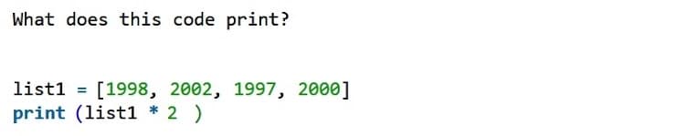 What does this code print?
list1
[1998, 2002, 1997, 2000]
print (list1 * 2 )
