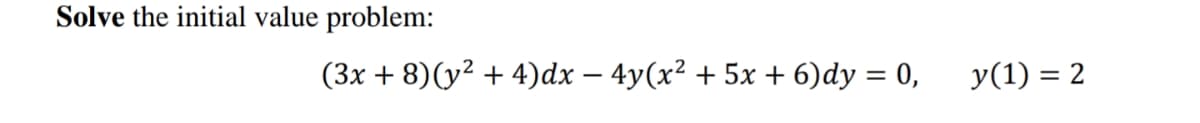 Solve the initial value problem:
(3x + 8)(y² + 4)dx – 4y(x² + 5x + 6)dy = 0,
y(1) = 2
