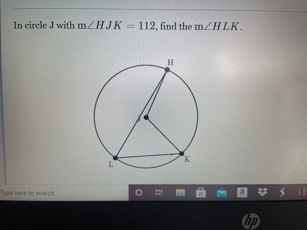 In circle J with mZHJK = 112, find the mZHLK.
H
K
Type here to search
a
