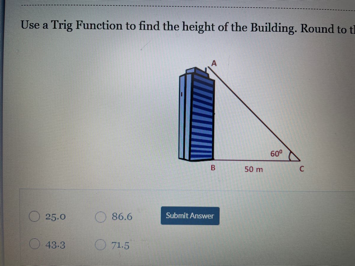 Use a Trig Function to find the height of the Building. Round to th
60°
B.
50 m
25.0
86.6
Submit Answer
43-3
71.5
