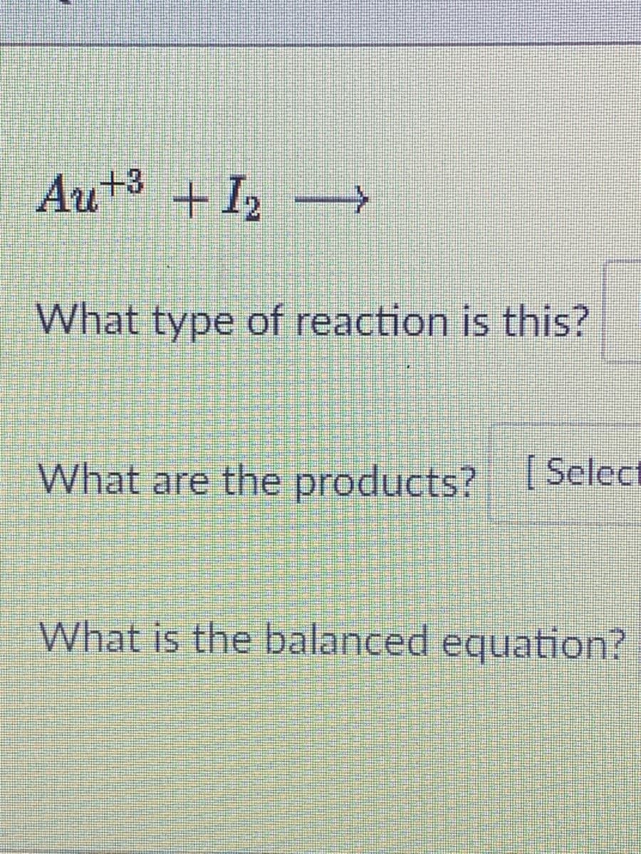 Au+3 + I2
What type of reaction is this?
What are the products? Select
What is the balanced equation?
