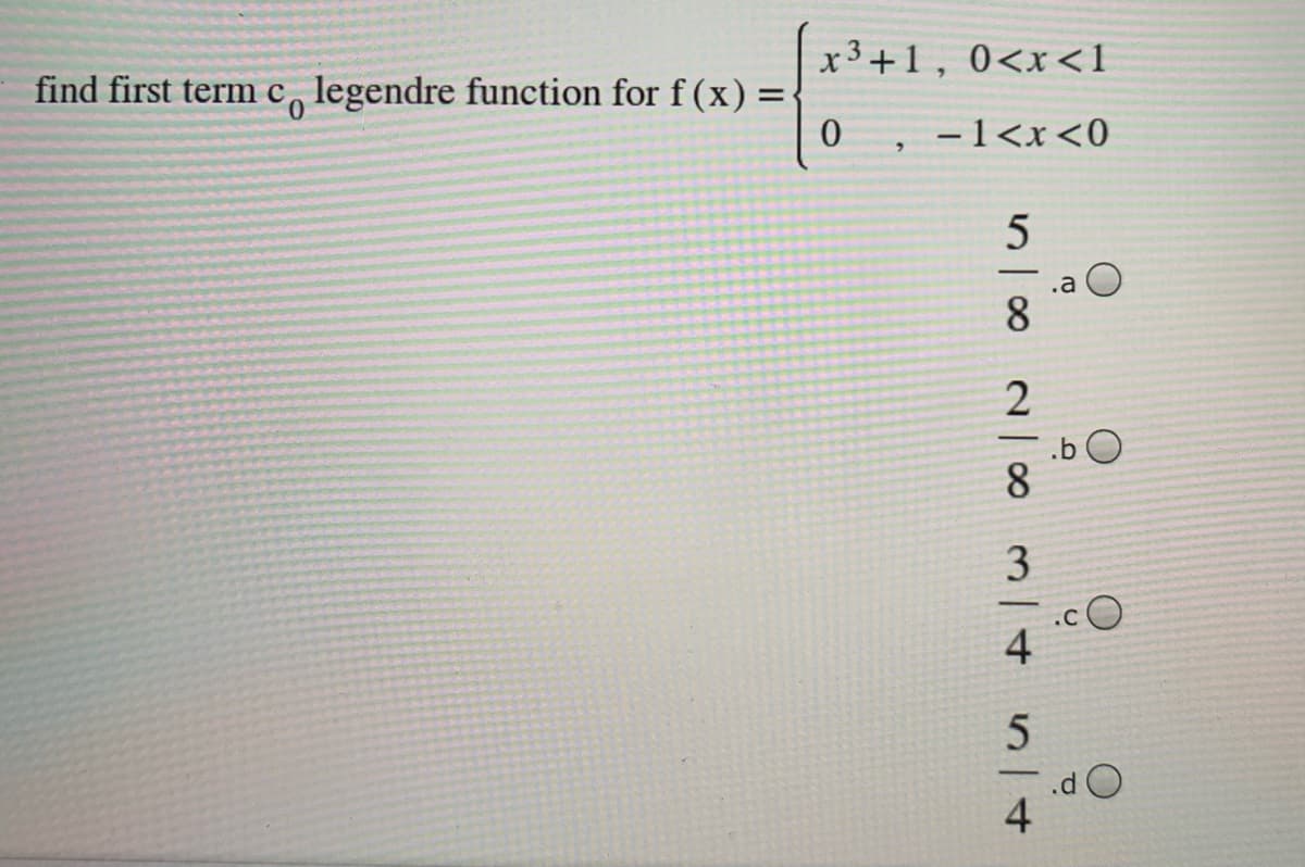 find first termc legendre function for f (x):
x3+1, 0<x<1
%3D
0 , -1<x<0
.a O
8
-
.b O
8
3
.C
4
.d O
514
