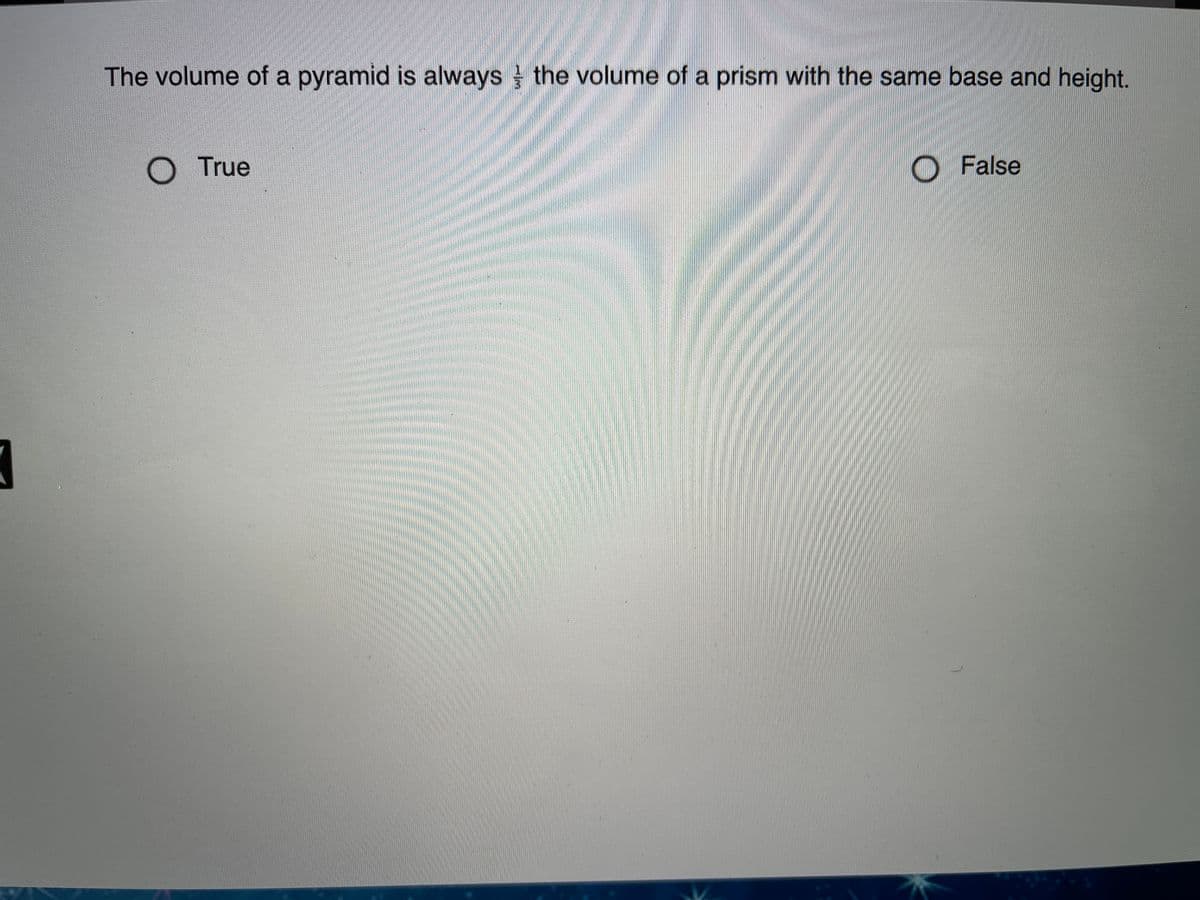 The volume of a pyramid is always the volume of a prism with the same base and height.
True
O False
