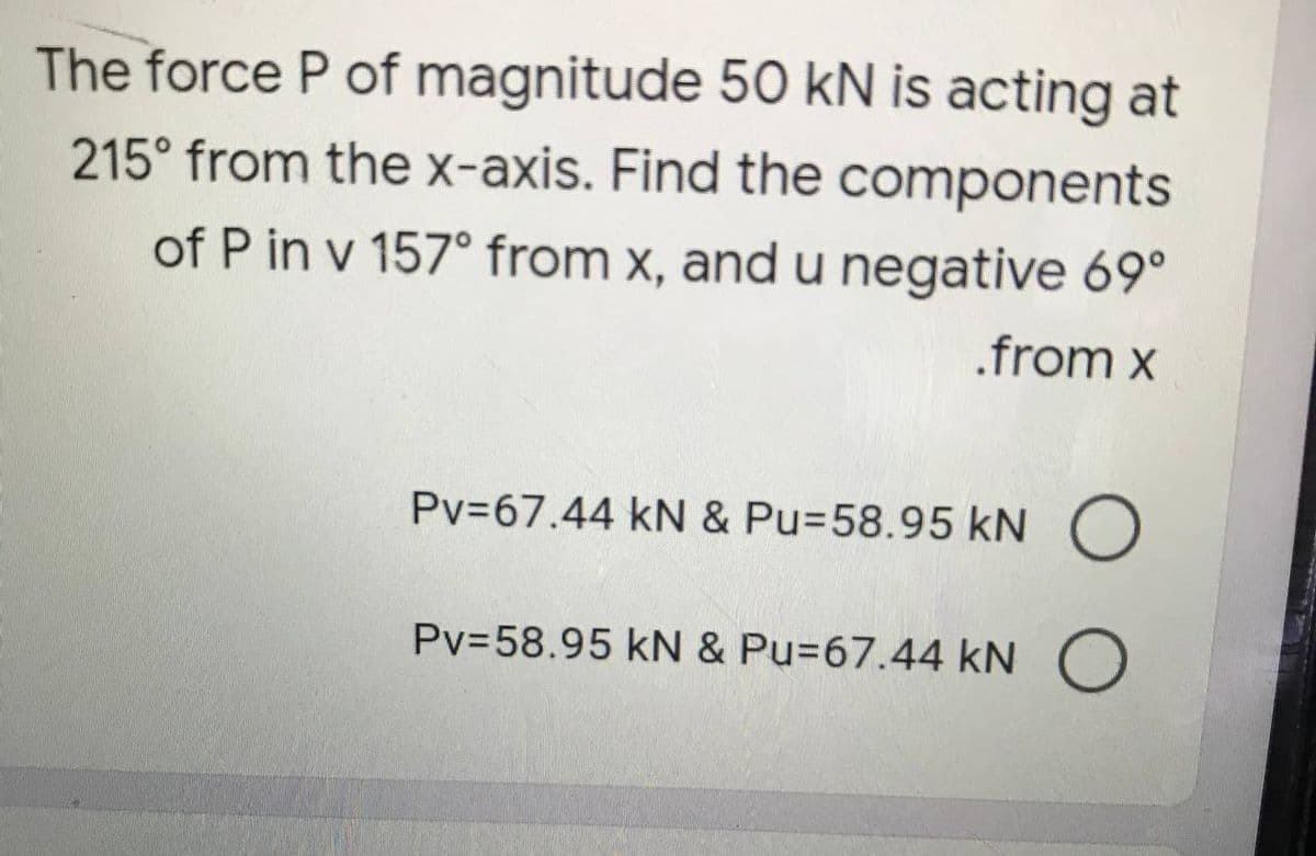 The force P of magnitude 50 kN is acting at
215° from the x-axis. Find the components
of P in v 157° from x, and u negative 69°
.from x
Pv367.44 kN & Pu358.95 kN O
Pv=58.95 kN & Pu=67.44 kN O
