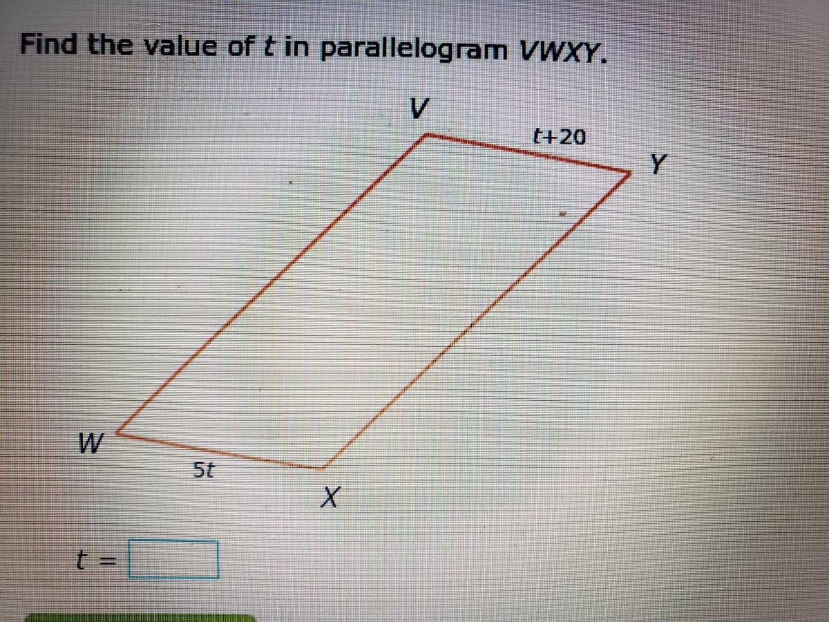 Find the value of t in parallelogram VWXY.
V
t+20
Y
W
5t
