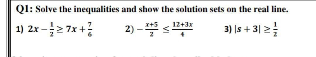 Q1: Solve the inequalities and show the solution sets on the real line.
12+3x
2) –* s
x+5
1) 2x -2 7x +
3) |s + 3| >
