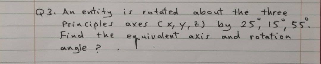 Q3. An entity is rotated
Principles
the
about the three
axes CX, Y, Z) by 25, 1s55.
quivalent axis
Find
and rotation
angle ?
