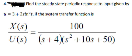 4.
Find the steady state periodic response to input given by
u = 3+ 2sin?t, if the system transfer function is
X(s)
100
U(s) (s+4)(s² +10s + 50)
