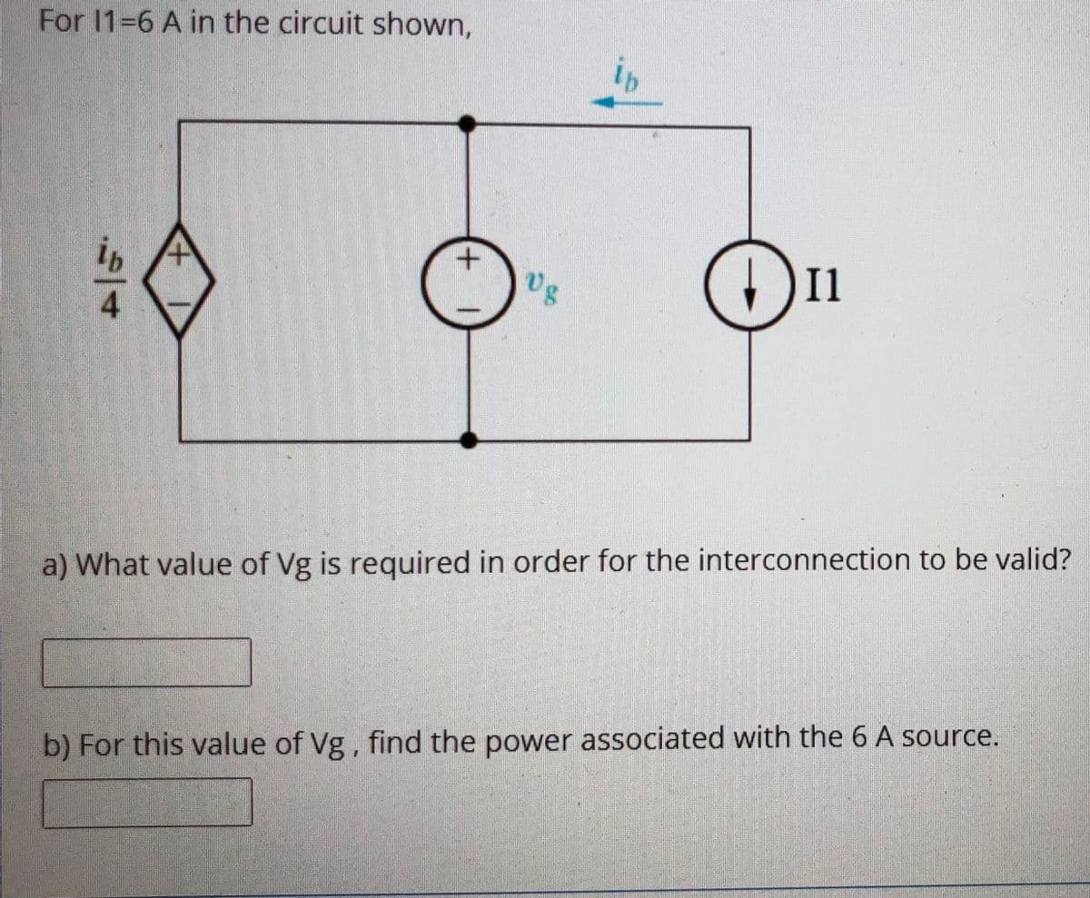 For 11-6 A in the circuit shown,
ip
Il
a) What value of Vg is required in order for the interconnection to be valid?
b) For this value of Vg , find the power associated with the 6 A source.
