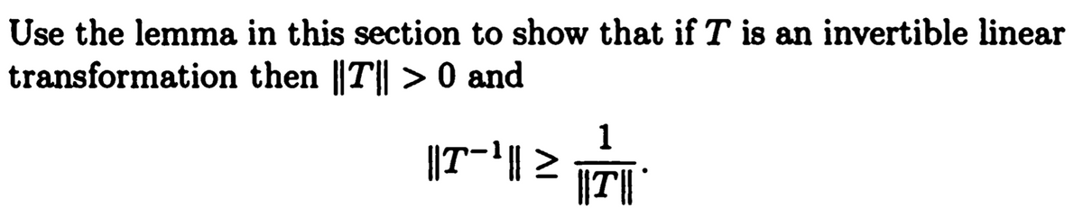 Use the lemma in this section to show that if T is an invertible linear
transformation then ||T|| > 0 and
1
||T-'| >
||T||
