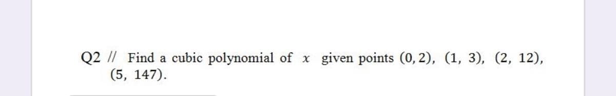 Q2 // Find a cubic polynomial of x
(5, 147).
given points (0, 2), (1, 3), (2, 12),
