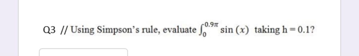 '0.9π
Q3 |/ Using Simpson's rule, evaluate " sin (x) taking h= 0.1?
