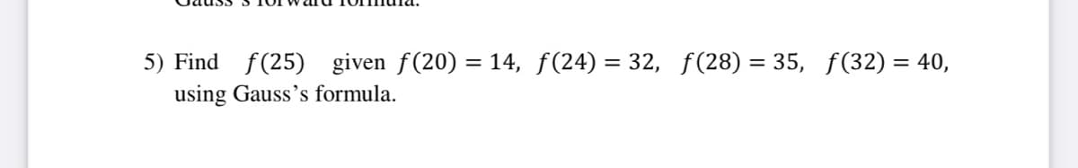 5) Find f(25) given f(20) = 14, f(24) = 32, f(28) = 35, f(32) = 40,
using Gauss's formula.
%3D

