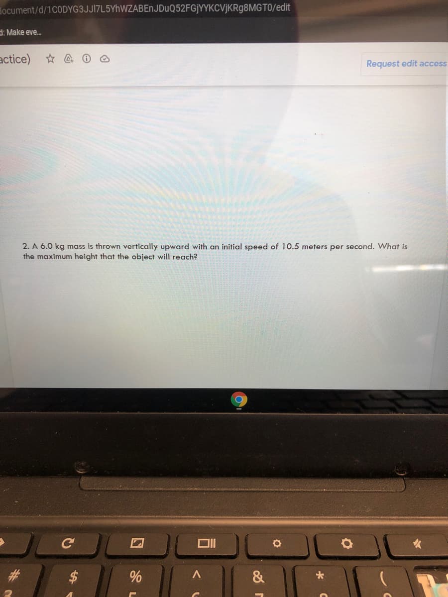 locument/d/1C0DYG3JJI7L5YhWZABEńJDuQ52FGjYYKCVjKRg8MGT0/edit
d: Make eve.
actice) @ o
Request edit access
2. A 6.0 kg mass is thrown vertically upward with an initial speed of 10.5 meters per second. What is
the maximum height that the object will reach?
&
%24
