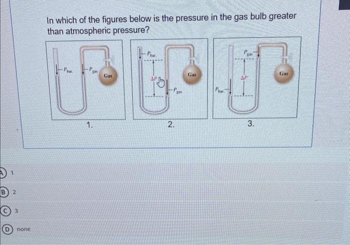 In which of the figures below is the pressure in the gas bulb greater
than atmospheric pressure?
2
©3
⑩none
1.
Gas
2.
2
AP
Gas
3.