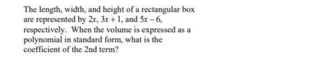 The length, width, and height of a rectangular box
are represented by 2r, 3x + 1, and 5x - 6,
respectively. When the volume is expressed as a
polynomial in standard form, what is the
coefficient of the 2nd term?
