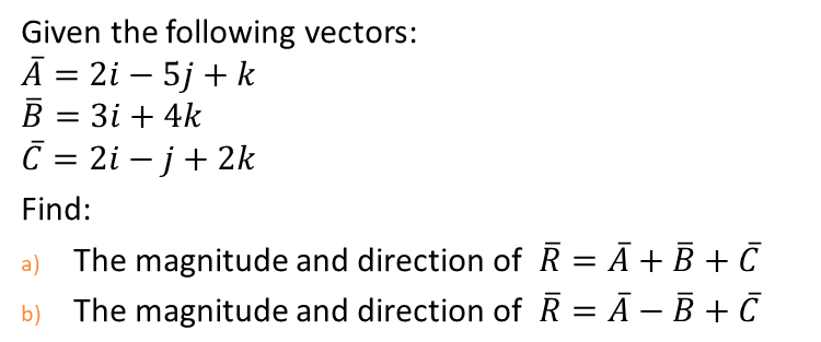 Given the following vectors:
Ā = 2i – 5j + k
B = 3i + 4k
C = 2i – j+ 2k
-
Find:
a) The magnitude and direction of R = Ã+ B + .
b) The magnitude and direction of R = Ā – B + .
%3D
