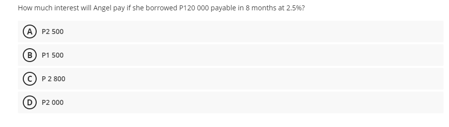 How much interest will Angel pay if she borrowed P120 000 payable in 8 months at 2.5%?
A P2 500
B P1 500
P2 800
P2 000
