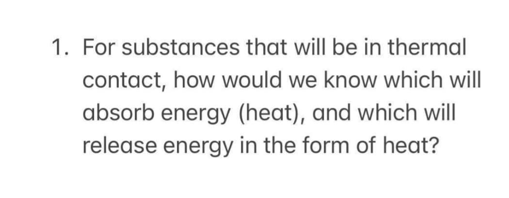 1. For substances that will be in thermal
contact, how would we know which will
absorb energy (heat), and which will
release energy in the form of heat?
