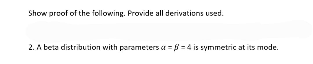 Show proof of the following. Provide all derivations used.
2. A beta distribution with parameters a = ß = 4 is symmetric at its mode.
%3D
