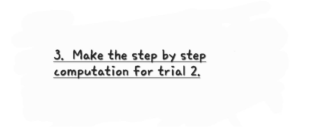 3. Make the step by step
computation for trial 2,

