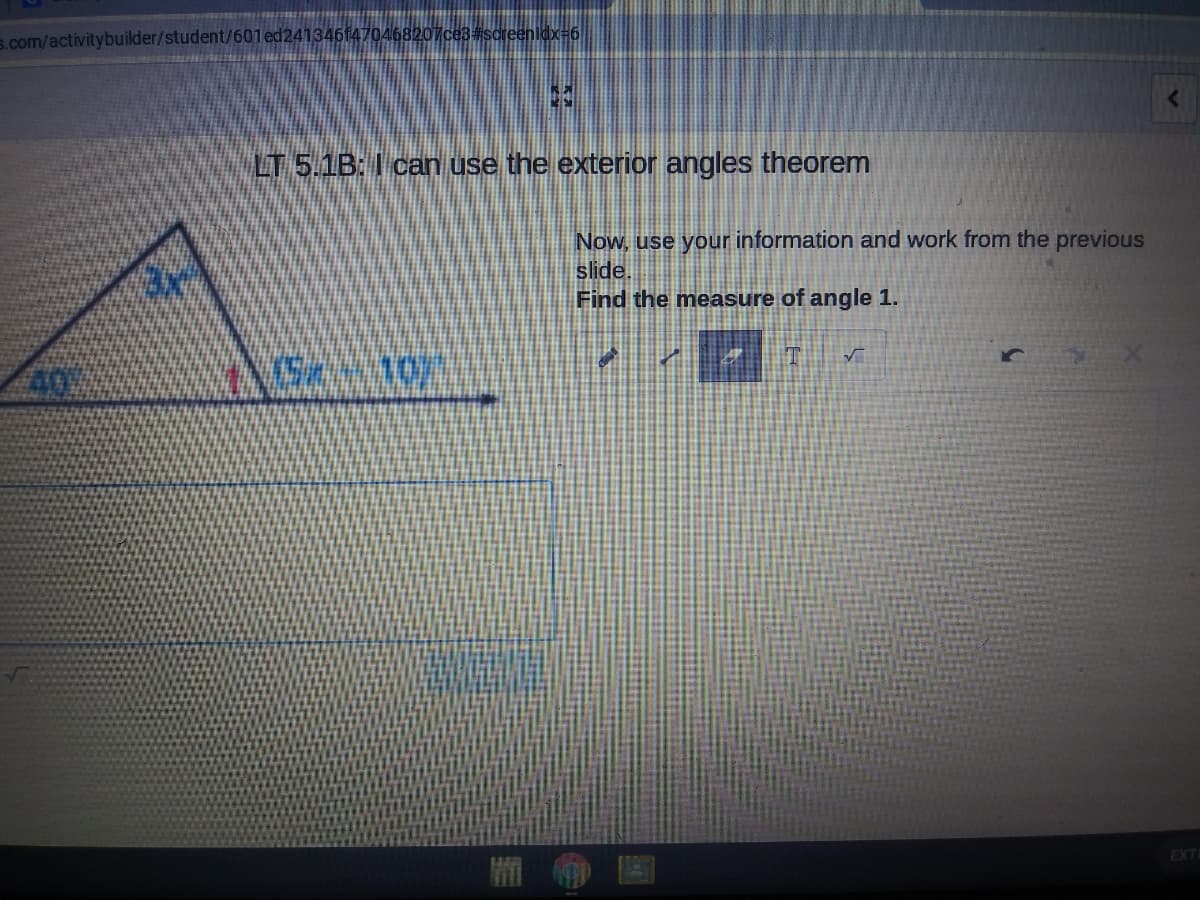 s.com/activitybuilder/student/601ed241346f470468207ce3#screenidx=6
LT 5.1B: I can use the exterior angles theorem
Now, use your information and work from the previous
slide.
Find the measure of angle 1.
10
EXTE
