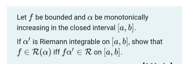 Let f be bounded and a be monotonically
increasing in the closed interval [a, b).
If a' is Riemann integrable on [a, b], show that
fE R(a) iff fa' ER on [a, b].
