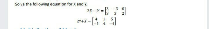 Solve the following equation for X and Y.
[3 -3
2X - Y =
[3
3
4
2Y+X =
-1
1
4
-4
