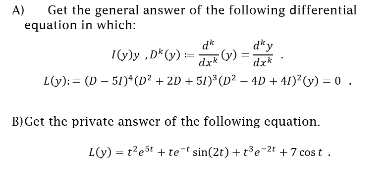 Get the general answer of the following differential
equation in which:
A)
dk
(),
E (v) =
dky
dxk
I(y)y ,D*(y) :=
L(y): = (D – 51)*(D² + 2D + 51)³ (D² – 4D + 41)²(y) = 0 .
B)Get the private answer of the following equation.
L(y) = t?e5t + te-t sin(2t) + t³e-2t + 7 cos t .
