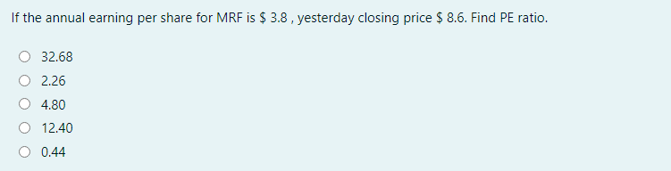 If the annual earning per share for MRF is $ 3.8 , yesterday closing price $ 8.6. Find PE ratio.
32.68
2.26
4.80
12.40
0.44
