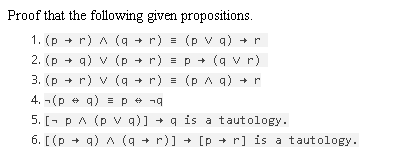 Proof that the following given propositions.
1. (p + r) A (q + r) = (p v q) +r
2. (p + q) v (p + r) = p + (q v r)
3. (p + r) v (q + r) = (p A q) + r
4. -(p
+ q) =p + -9
5. [- p A (p v q)] + q is a tautology.
6. [(p + q)A (q
+ r)] + [p + r] is a tautology.

