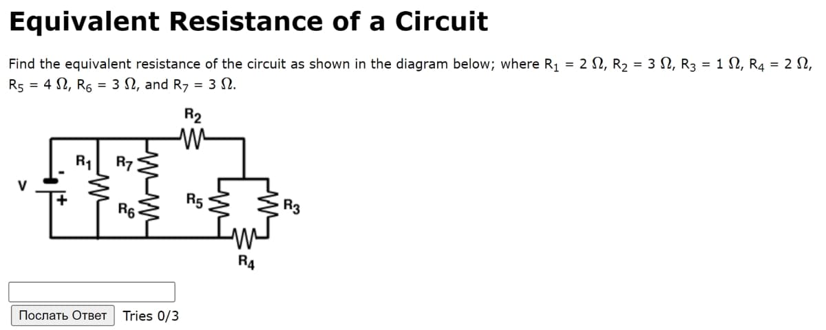 Equivalent Resistance of a Circuit
Find the equivalent resistance of the circuit as shown in the diagram below; where R1 = 2 N, R2 = 3 N, R3 = 1 N, R4 = 2 N,
R5 = 4 N, R6 = 3 N, and R7 = 3 N.
R2
R1 R7
V
R5
R3
R6
R4
Послать Ответ
Tries 0/3
