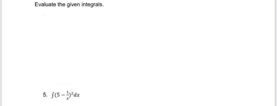 Evaluate the given integrals.
5. S(5-5'dx
