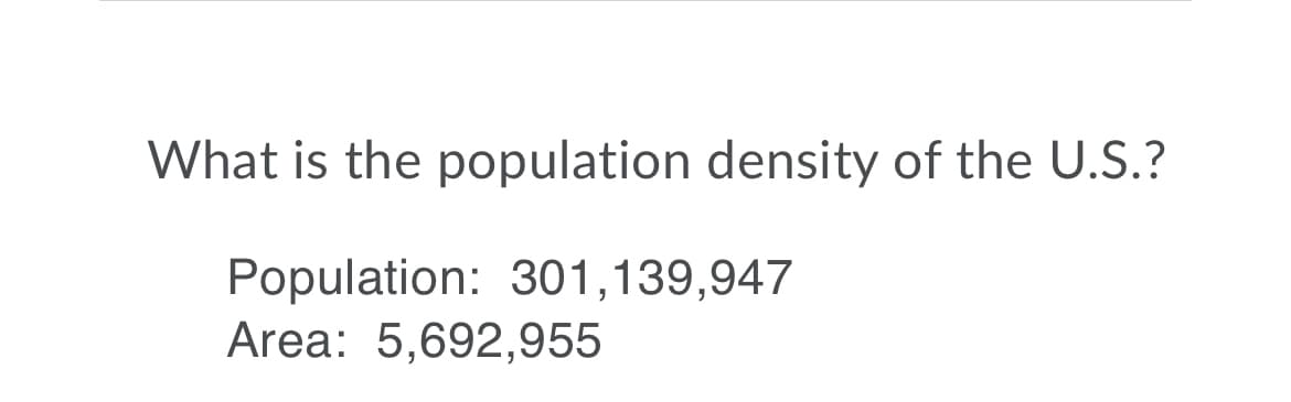 What is the population density of the U.S.?
Population: 301,139,947
Area: 5,692,955
