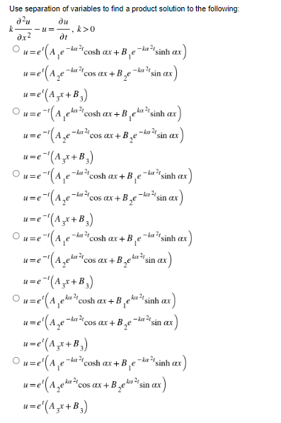Use separation of variables to find a product solution to the following:
d²u
du
k- --u--, k>0
dx²
dr
u=e¹ ( A₁ e ² -ka 2
-ka 21
cosh ax+Be
sinh ax
u=e¹(A₂e² -kez 21
cos ax+B₂e"
sin ax
u=e¹(Azx+B₂)
Ou=e"(Aphacosh ax +B phosinh x
-kez 21
u=e
=e-¹ (A₂e-ka₁²0
'cos ax + B₂e" sin ax
x)
u=e
= e¯¹ (A₂x+B₂)
Ou=e^¹ (A₁e²
-ka²
—ku sinh x
cosh ax +Be
-ka21
e¯¹(A₂¤¯
u=e
cos ax+ B₂e
sin ax
u=e-¹(Azx+B₂)
Ou=e^¹ (A₁e²
-kez ²1
— ka-sinh (x
cosh ax+B₁e"
21
u=e
2-¹ (A₂eka²10
cos ax+ Bekasin ax)
u=e=¹' (Azx+B₂)
ka
Ou=el(1 phủ coshx+B pha sinh ax)
u=e¹(A₂e-ka²1 c cos ax +Be-kasin ax)
u=e¹(Azx+B₂)
Ou=e¹(A₁e`
-kez 21
-ka²1.
cosh ax+Be
sinh ax
u=e¹(A₂eka²cos ax + B₁eka ²¹ sin ax)
u=e¹(Azx+B₂)
-ka21
-ka 2