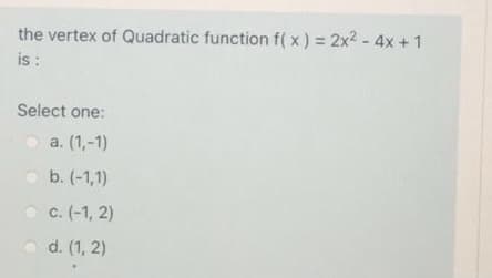 the vertex of Quadratic function f( x ) = 2x2 - 4x +1
is:
Select one:
a. (1,-1)
b. (-1,1)
c. (-1, 2)
d. (1, 2)

