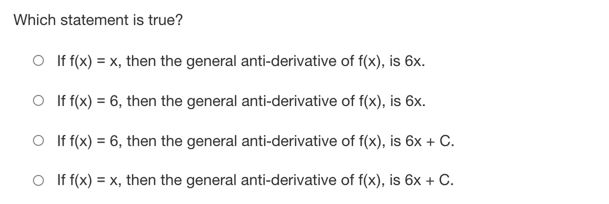Which statement is true?
If f(x) = x, then the general anti-derivative of f(x), is 6x.
If f(x) = 6, then the general anti-derivative of f(x), is 6x.
If f(x) = 6, then the general anti-derivative of f(x), is 6x + C.
If f(x) = x, then the general anti-derivative of f(x), is 6x + C.

