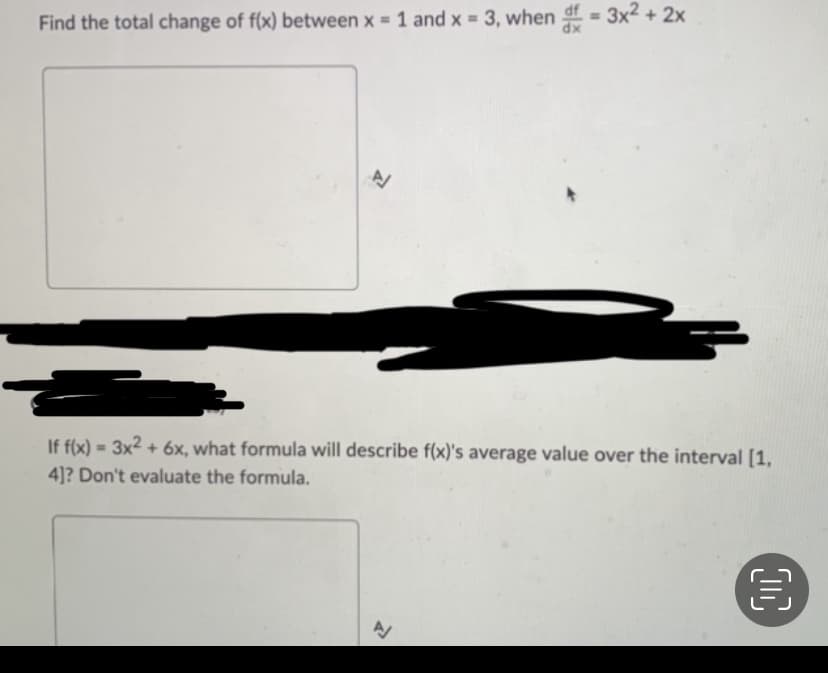 Find the total change of f(x) between x = 1 and x = 3, when df = 3x² + 2x
If f(x) = 3x² + 6x, what formula will describe f(x)'s average value over the interval [1,
4]? Don't evaluate the formula.
00
€