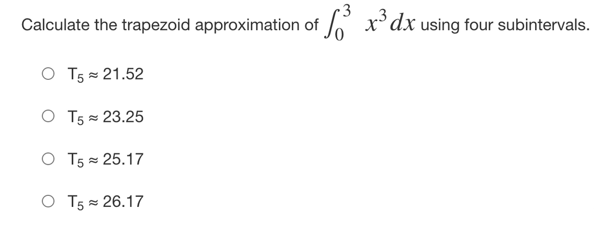 Calculate the trapezoid approximation of
A
x' dx using four subintervals.
O T5 = 21.52
O T5 = 23.25
O T5 = 25.17
O T5 = 26.17
